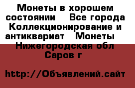 Монеты в хорошем состоянии. - Все города Коллекционирование и антиквариат » Монеты   . Нижегородская обл.,Саров г.